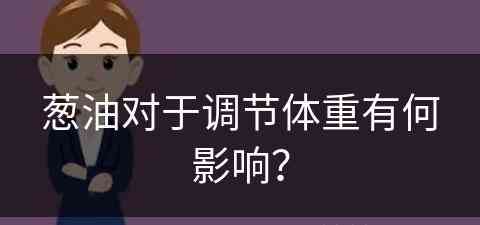 葱油对于调节体重有何影响？(葱油对于调节体重有何影响呢)